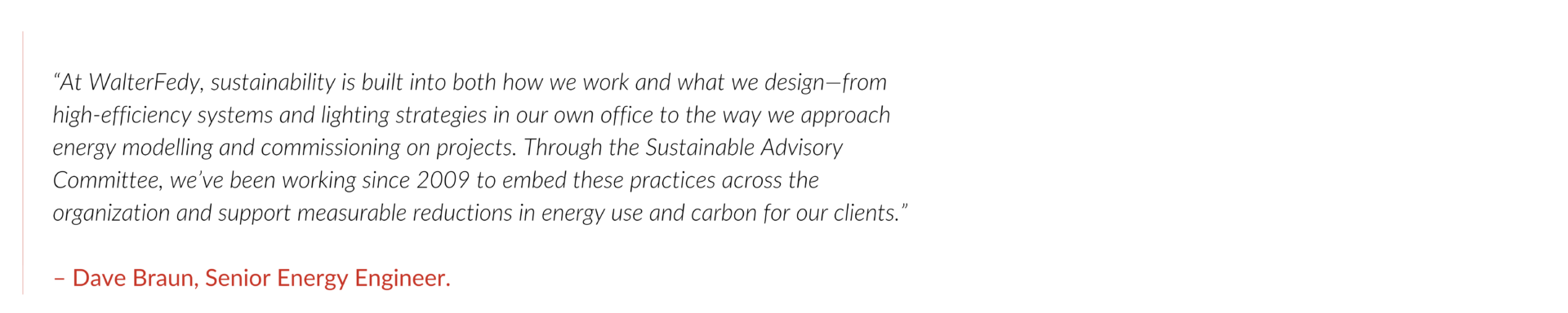 Text reads: “At WalterFedy, sustainability is built into both how we work and what we design—from high-efficiency systems and lighting strategies in our own office to the way we approach energy modelling and commissioning on projects. Through the Sustainable Advisory Committee, we’ve been working since 2009 to embed these practices across the organization and support measurable reductions in energy use and carbon for our clients.”

– Dave Braun, Senior Energy Engineer.